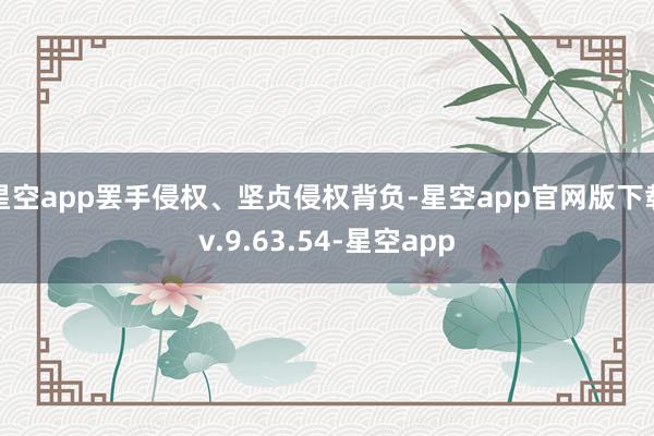 星空app罢手侵权、坚贞侵权背负-星空app官网版下载v.9.63.54-星空app