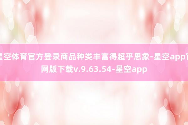 星空体育官方登录商品种类丰富得超乎思象-星空app官网版下载v.9.63.54-星空app