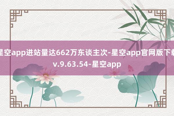 星空app进站量达662万东谈主次-星空app官网版下载v.9.63.54-星空app