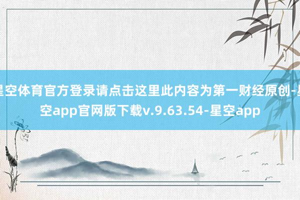 星空体育官方登录请点击这里此内容为第一财经原创-星空app官网版下载v.9.63.54-星空app