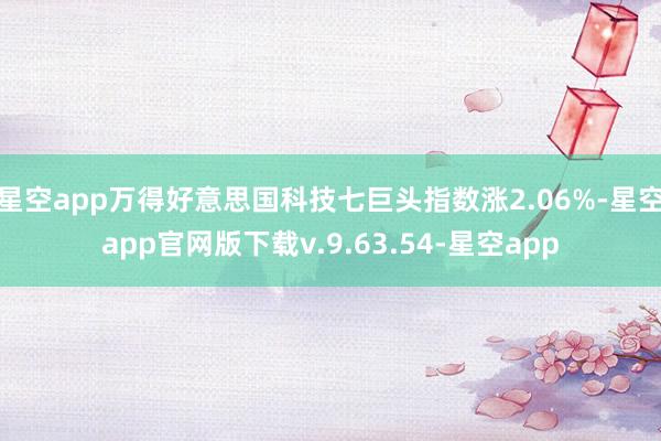 星空app万得好意思国科技七巨头指数涨2.06%-星空app官网版下载v.9.63.54-星空app