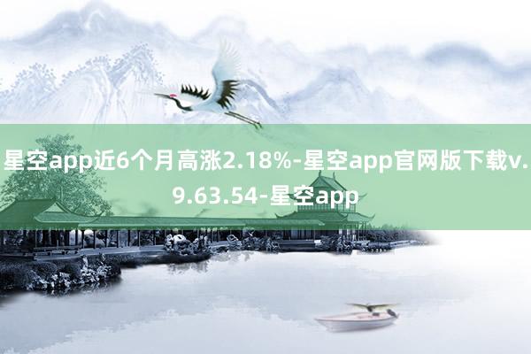 星空app近6个月高涨2.18%-星空app官网版下载v.9.63.54-星空app