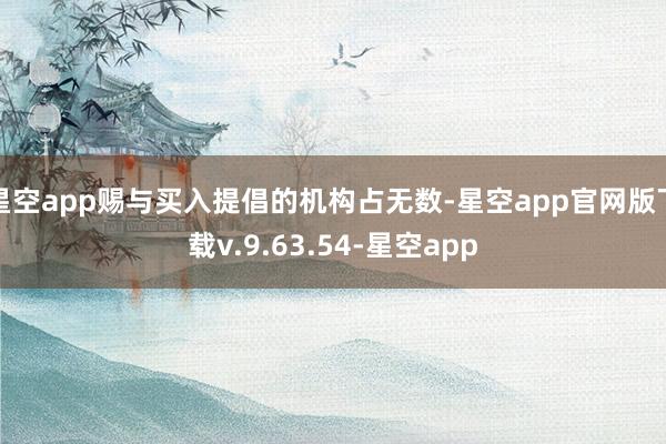 星空app赐与买入提倡的机构占无数-星空app官网版下载v.9.63.54-星空app