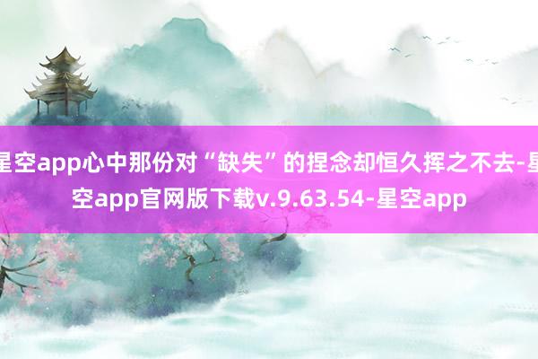 星空app心中那份对“缺失”的捏念却恒久挥之不去-星空app官网版下载v.9.63.54-星空app