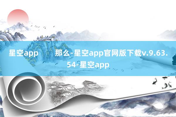 星空app 那么-星空app官网版下载v.9.63.54-星空app