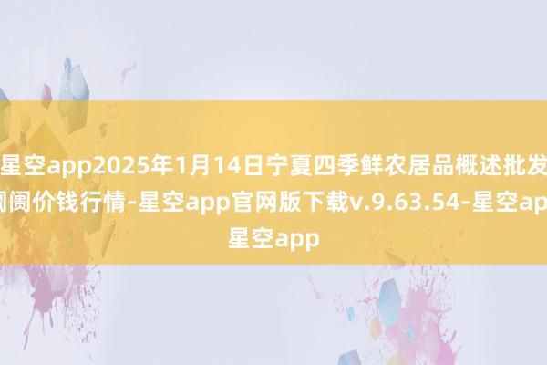 星空app2025年1月14日宁夏四季鲜农居品概述批发阛阓价钱行情-星空app官网版下载v.9.63.54-星空app