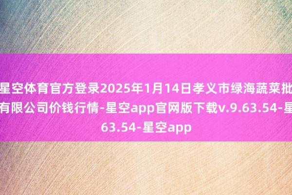 星空体育官方登录2025年1月14日孝义市绿海蔬菜批发销售有限公司价钱行情-星空app官网版下载v.9.63.54-星空app