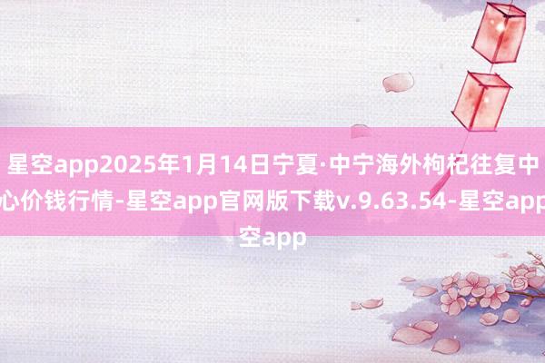 星空app2025年1月14日宁夏·中宁海外枸杞往复中心价钱行情-星空app官网版下载v.9.63.54-星空app