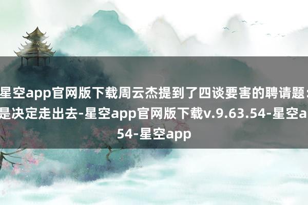 星空app官网版下载周云杰提到了四谈要害的聘请题：一是决定走出去-星空app官网版下载v.9.63.54-星空app