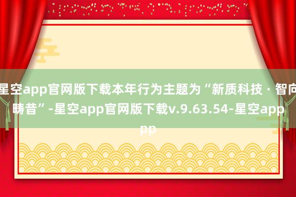 星空app官网版下载本年行为主题为“新质科技 · 智向畴昔”-星空app官网版下载v.9.63.54-星空app