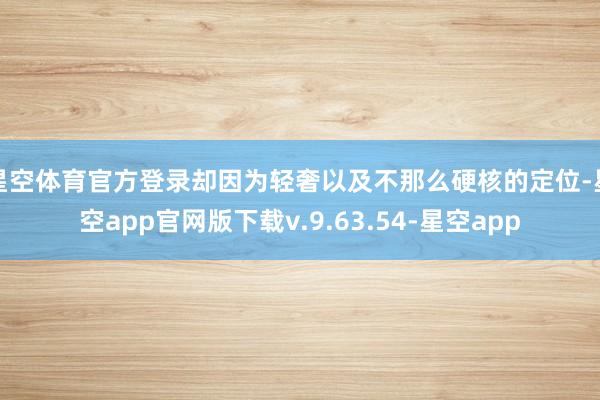 星空体育官方登录却因为轻奢以及不那么硬核的定位-星空app官网版下载v.9.63.54-星空app
