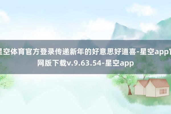 星空体育官方登录传递新年的好意思好道喜-星空app官网版下载v.9.63.54-星空app