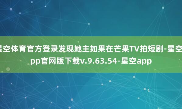 星空体育官方登录发现她主如果在芒果TV拍短剧-星空app官网版下载v.9.63.54-星空app
