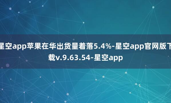 星空app苹果在华出货量着落5.4%-星空app官网版下载v.9.63.54-星空app