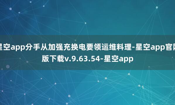 星空app分手从加强充换电要领运维料理-星空app官网版下载v.9.63.54-星空app