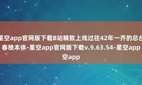 星空app官网版下载B站精致上线过往42年一齐的总台春晚本体-星空app官网版下载v.9.63.54-星空app