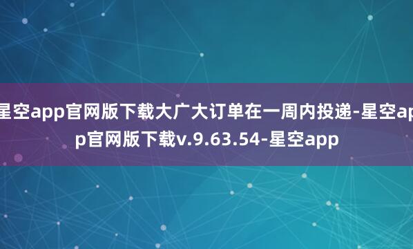 星空app官网版下载大广大订单在一周内投递-星空app官网版下载v.9.63.54-星空app