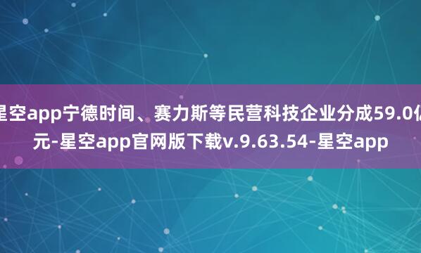 星空app宁德时间、赛力斯等民营科技企业分成59.0亿元-星空app官网版下载v.9.63.54-星空app