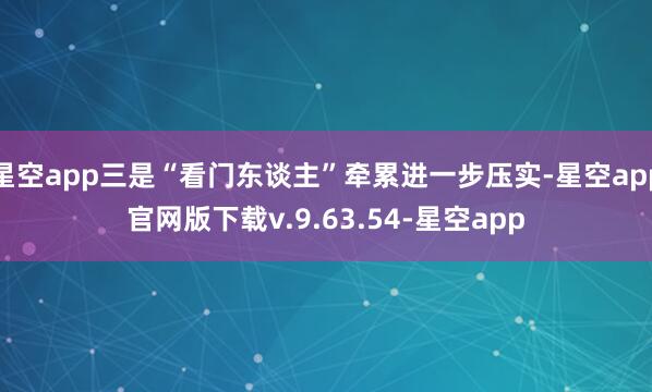 星空app三是“看门东谈主”牵累进一步压实-星空app官网版下载v.9.63.54-星空app