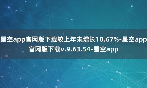 星空app官网版下载较上年末增长10.67%-星空app官网版下载v.9.63.54-星空app