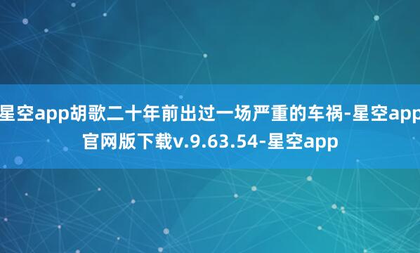 星空app胡歌二十年前出过一场严重的车祸-星空app官网版下载v.9.63.54-星空app