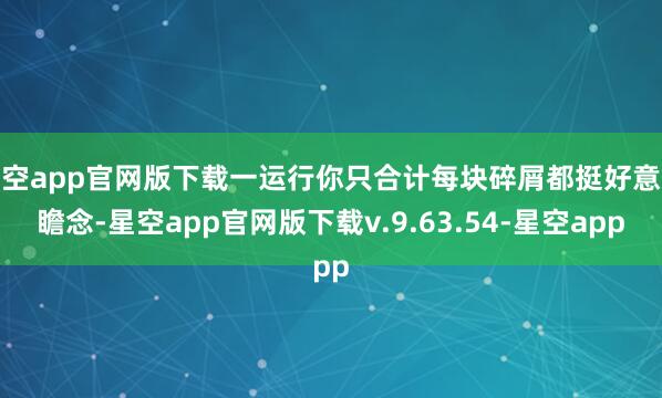 星空app官网版下载一运行你只合计每块碎屑都挺好意思瞻念-星空app官网版下载v.9.63.54-星空app