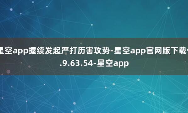 星空app握续发起严打历害攻势-星空app官网版下载v.9.63.54-星空app