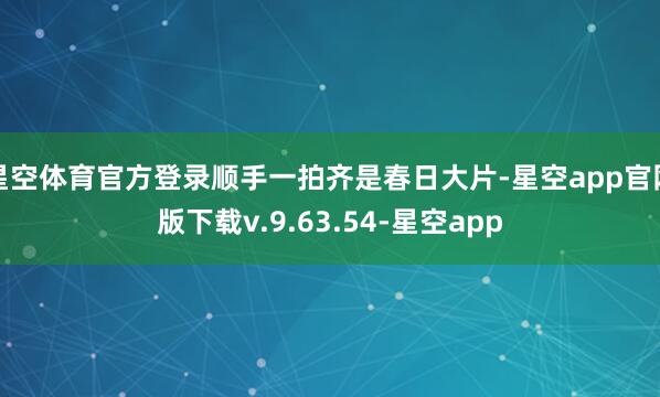 星空体育官方登录顺手一拍齐是春日大片-星空app官网版下载v.9.63.54-星空app