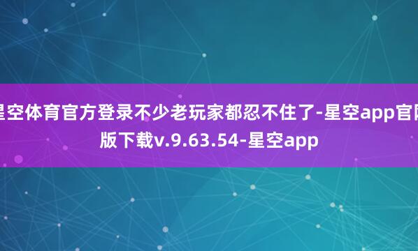 星空体育官方登录不少老玩家都忍不住了-星空app官网版下载v.9.63.54-星空app