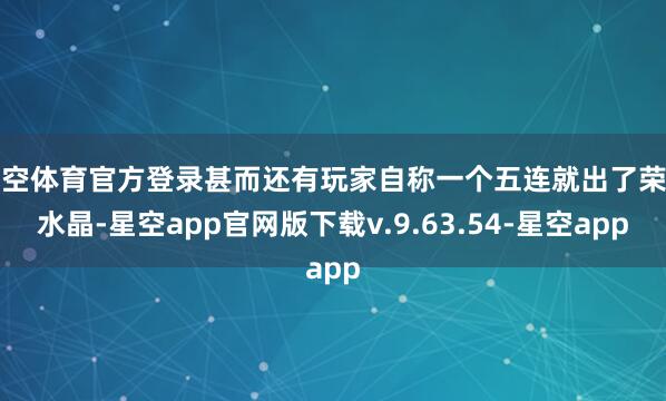 星空体育官方登录甚而还有玩家自称一个五连就出了荣耀水晶-星空app官网版下载v.9.63.54-星空app