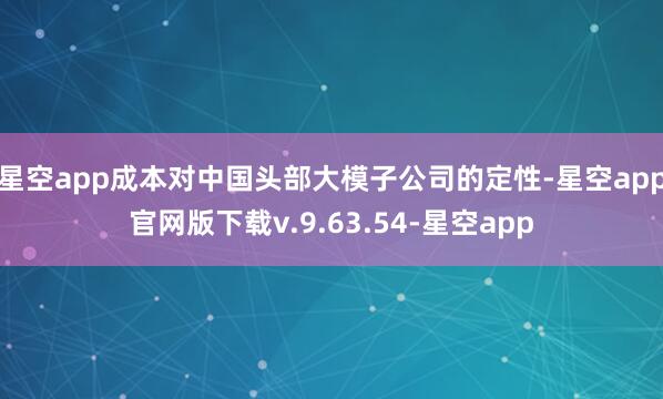 星空app成本对中国头部大模子公司的定性-星空app官网版下载v.9.63.54-星空app