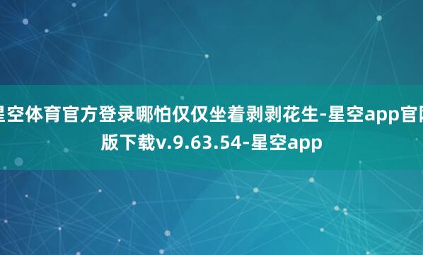 星空体育官方登录哪怕仅仅坐着剥剥花生-星空app官网版下载v.9.63.54-星空app
