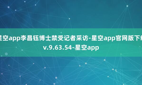 星空app李昌钰博士禁受记者采访-星空app官网版下载v.9.63.54-星空app