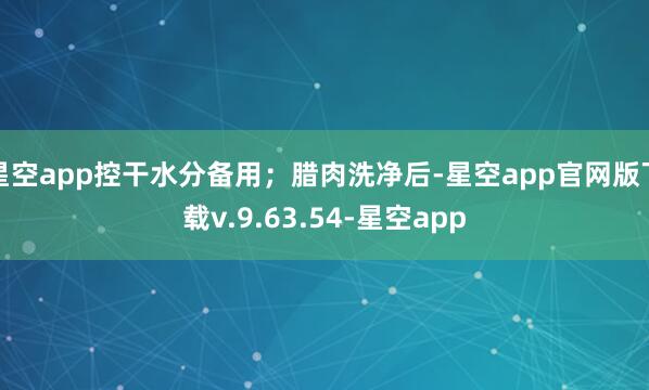 星空app控干水分备用；腊肉洗净后-星空app官网版下载v.9.63.54-星空app
