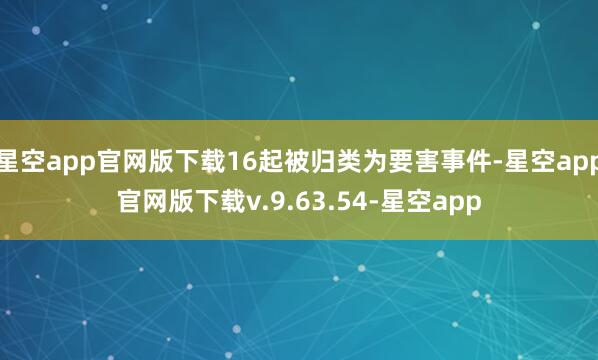 星空app官网版下载16起被归类为要害事件-星空app官网版下载v.9.63.54-星空app