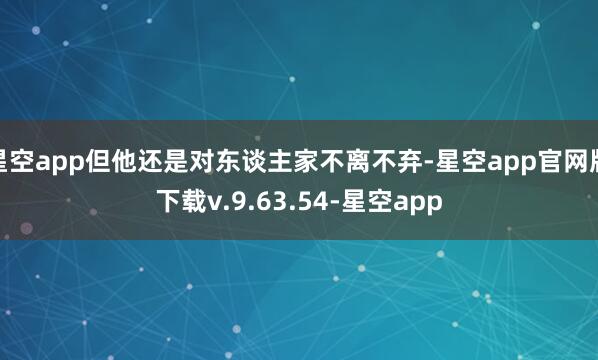 星空app但他还是对东谈主家不离不弃-星空app官网版下载v.9.63.54-星空app