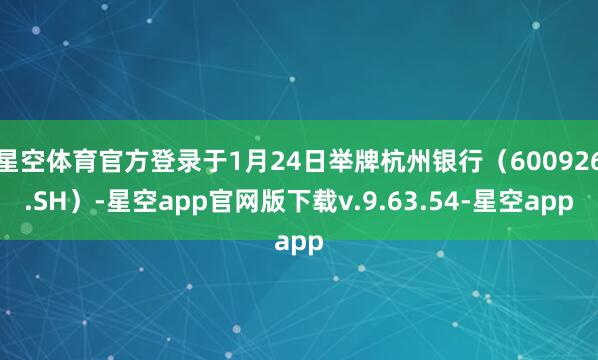 星空体育官方登录于1月24日举牌杭州银行（600926.SH）-星空app官网版下载v.9.63.54-星空app