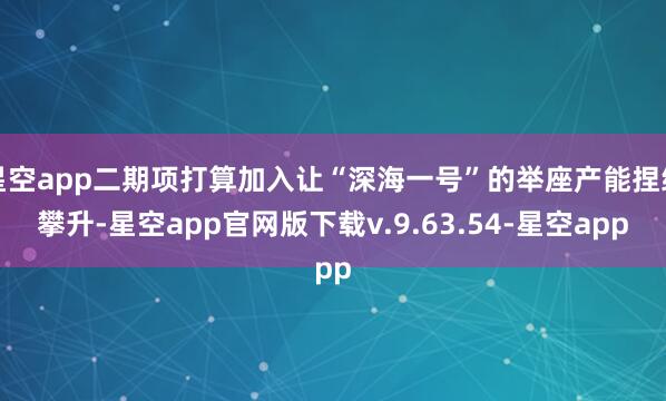 星空app二期项打算加入让“深海一号”的举座产能捏续攀升-星空app官网版下载v.9.63.54-星空app
