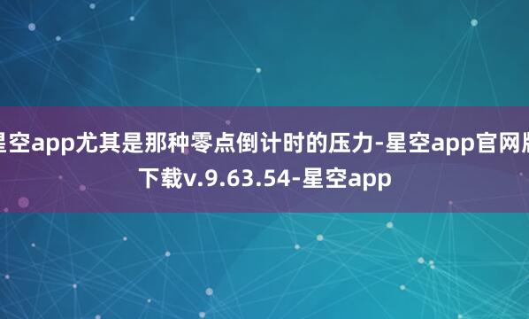 星空app尤其是那种零点倒计时的压力-星空app官网版下载v.9.63.54-星空app