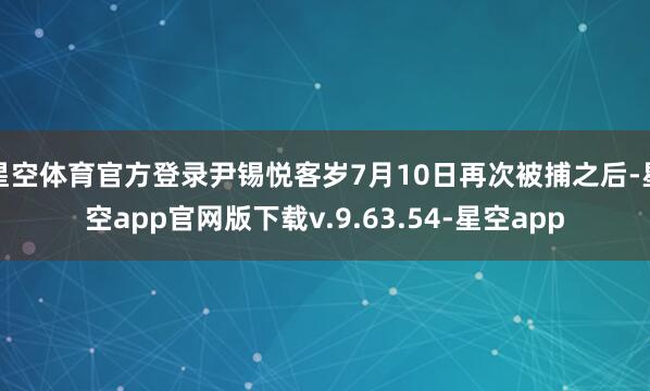 星空体育官方登录尹锡悦客岁7月10日再次被捕之后-星空app官网版下载v.9.63.54-星空app