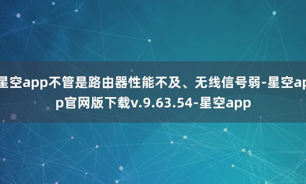 星空app不管是路由器性能不及、无线信号弱-星空app官网版下载v.9.63.54-星空app