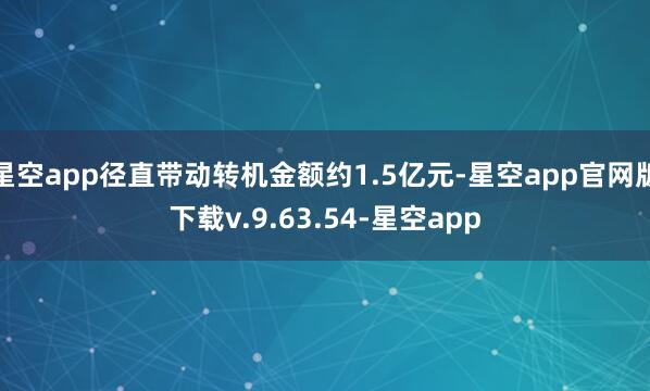 星空app径直带动转机金额约1.5亿元-星空app官网版下载v.9.63.54-星空app