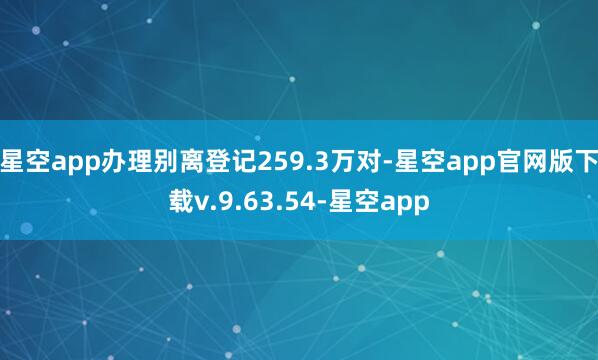星空app办理别离登记259.3万对-星空app官网版下载v.9.63.54-星空app