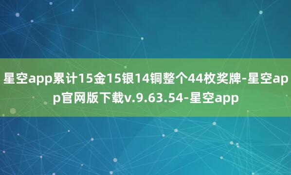 星空app累计15金15银14铜整个44枚奖牌-星空app官网版下载v.9.63.54-星空app