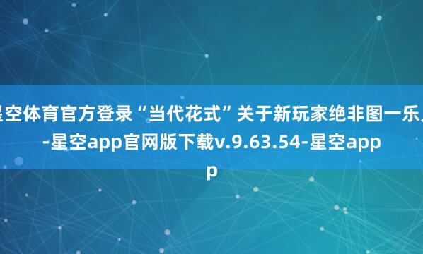 星空体育官方登录“当代花式”关于新玩家绝非图一乐儿-星空app官网版下载v.9.63.54-星空app