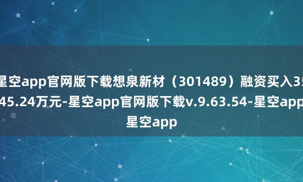 星空app官网版下载想泉新材（301489）融资买入3545.24万元-星空app官网版下载v.9.63.54-星空app