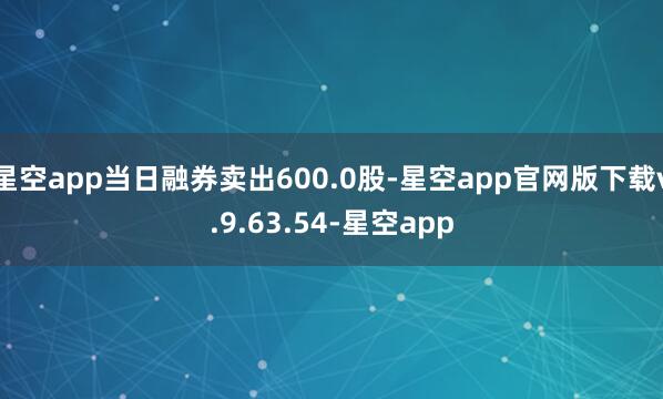 星空app当日融券卖出600.0股-星空app官网版下载v.9.63.54-星空app