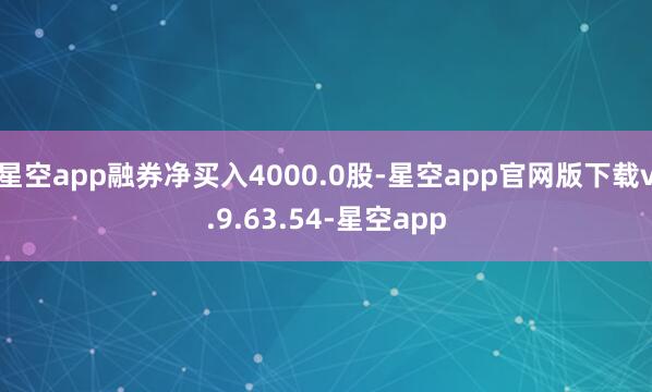 星空app融券净买入4000.0股-星空app官网版下载v.9.63.54-星空app