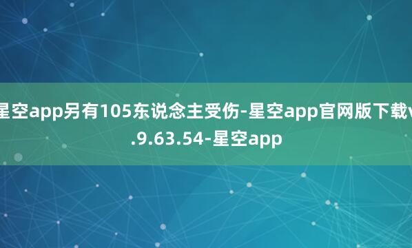 星空app另有105东说念主受伤-星空app官网版下载v.9.63.54-星空app