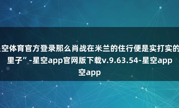 星空体育官方登录那么肖战在米兰的住行便是实打实的“里子”-星空app官网版下载v.9.63.54-星空app